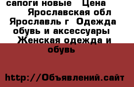 сапоги новые › Цена ­ 4 000 - Ярославская обл., Ярославль г. Одежда, обувь и аксессуары » Женская одежда и обувь   